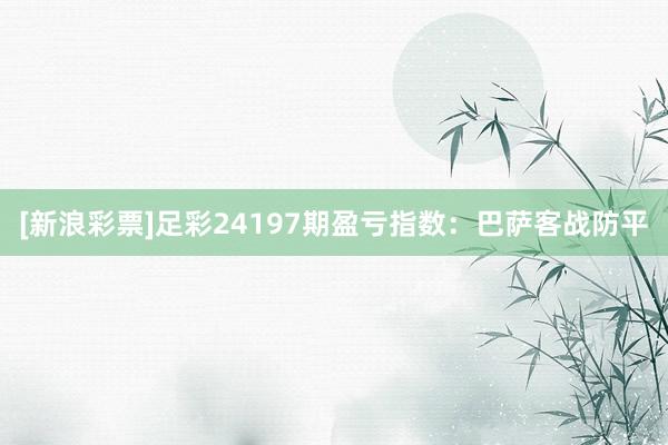 [新浪彩票]足彩24197期盈亏指数：巴萨客战防平