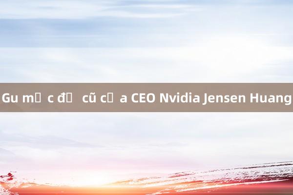 Gu mặc đồ cũ của CEO Nvidia Jensen Huang