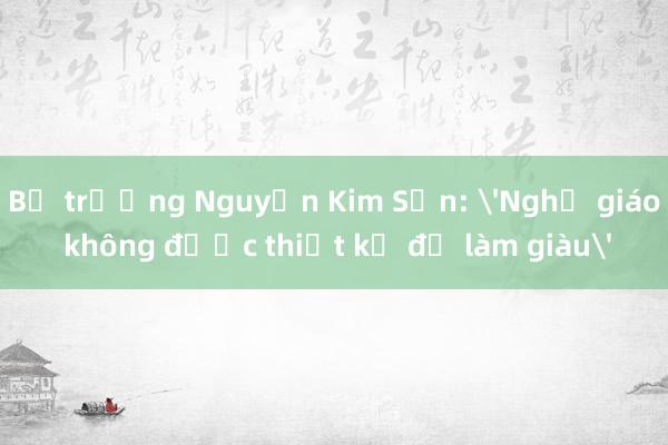 Bộ trưởng Nguyễn Kim Sơn: 'Nghề giáo không được thiết kế để làm giàu'