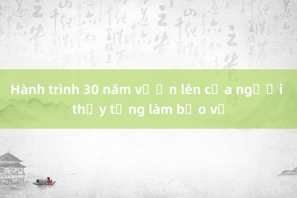 Hành trình 30 năm vươn lên của người thầy từng làm bảo vệ