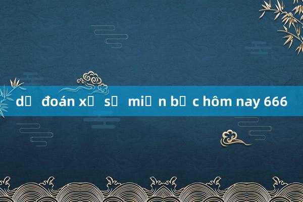 dự đoán xổ số miền bắc hôm nay 666