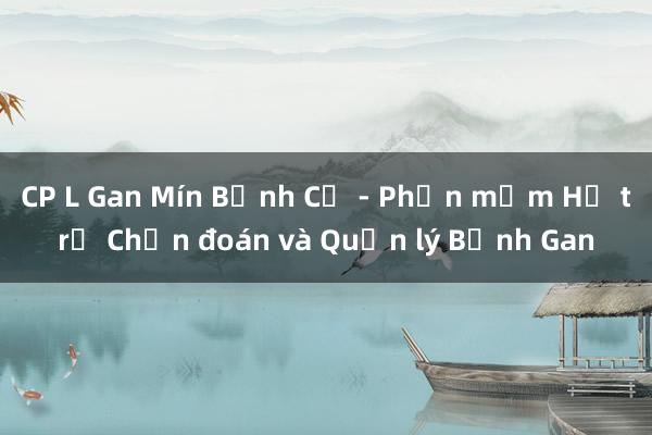 CP L Gan Mín Bệnh Cơ - Phần mềm Hỗ trợ Chẩn đoán và Quản lý Bệnh Gan