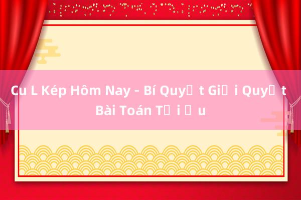 Cu L Kép Hôm Nay - Bí Quyết Giải Quyết Bài Toán Tối Ưu