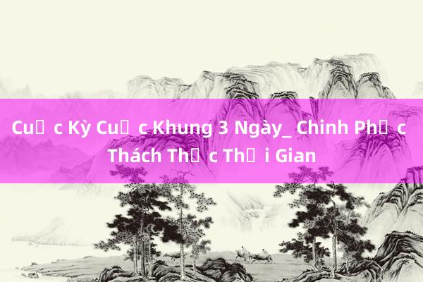 Cuộc Kỳ Cuộc Khung 3 Ngày_ Chinh Phục Thách Thức Thời Gian