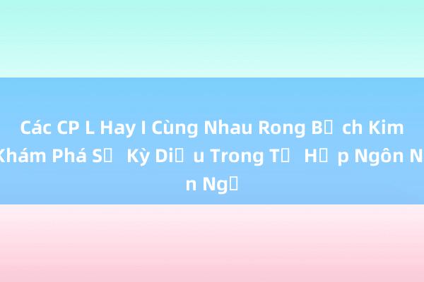 Các CP L Hay I Cùng Nhau Rong Bạch Kim_ Khám Phá Sự Kỳ Diệu Trong Tổ Hợp Ngôn Ngữ