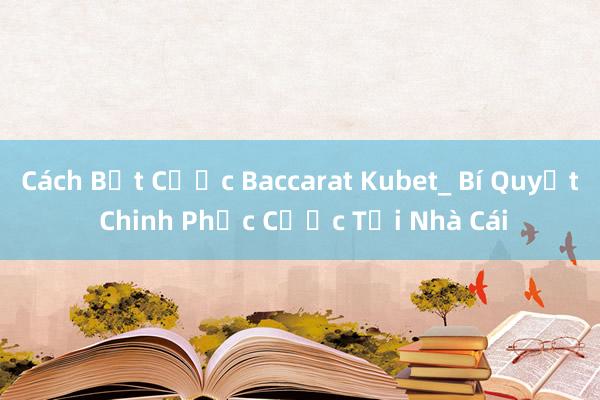 Cách Bắt Cược Baccarat Kubet_ Bí Quyết Chinh Phục Cược Tại Nhà Cái