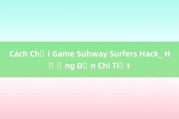 Cách Chơi Game Subway Surfers Hack_ Hướng Dẫn Chi Tiết