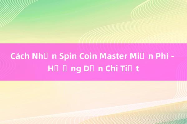 Cách Nhận Spin Coin Master Miễn Phí - Hướng Dẫn Chi Tiết