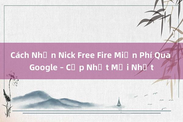 Cách Nhận Nick Free Fire Miễn Phí Qua Google – Cập Nhật Mới Nhất