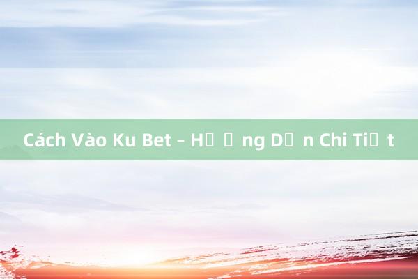 Cách Vào Ku Bet – Hướng Dẫn Chi Tiết