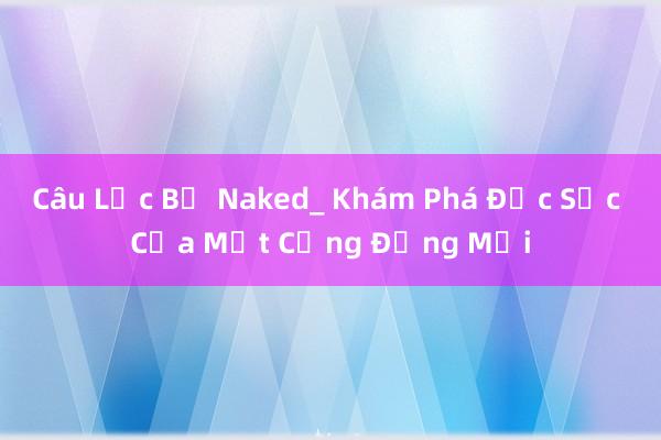 Câu Lạc Bộ Naked_ Khám Phá Đặc Sắc Của Một Cộng Đồng Mới