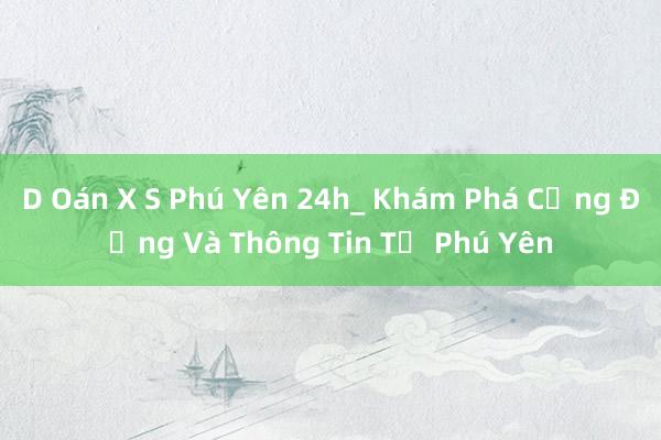 D Oán X S Phú Yên 24h_ Khám Phá Cộng Đồng Và Thông Tin Từ Phú Yên