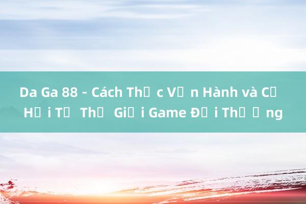 Da Ga 88 - Cách Thức Vận Hành và Cơ Hội Từ Thế Giới Game Đổi Thưởng