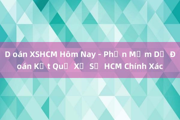 D oán XSHCM Hôm Nay - Phần Mềm Dự Đoán Kết Quả Xổ Số HCM Chính Xác