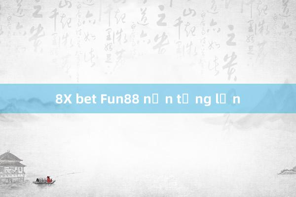 8X bet Fun88 nền tảng lớn