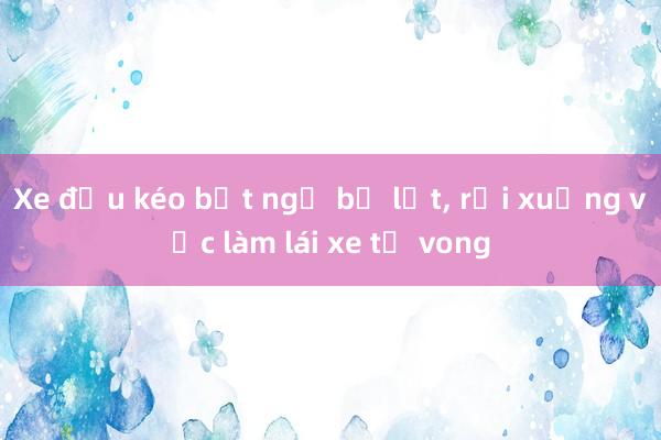 Xe đầu kéo bất ngờ bị lật， rơi xuống vực làm lái xe tử vong