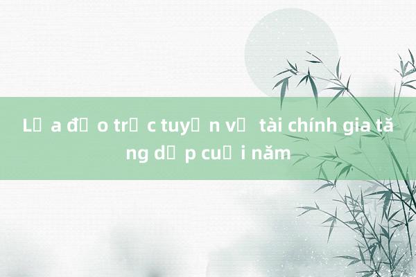 Lừa đảo trực tuyến về tài chính gia tăng dịp cuối năm