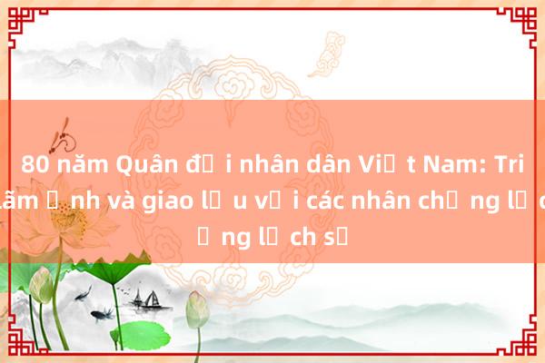 80 năm Quân đội nhân dân Việt Nam: Triển lãm ảnh và giao lưu với các nhân chứng lịch sử