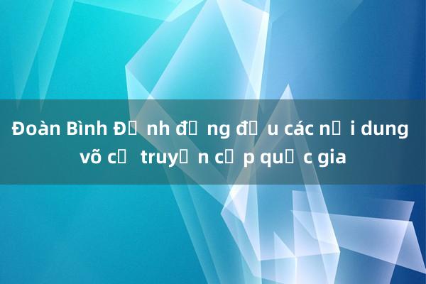 Đoàn Bình Định đứng đầu các nội dung võ cổ truyền cấp quốc gia 