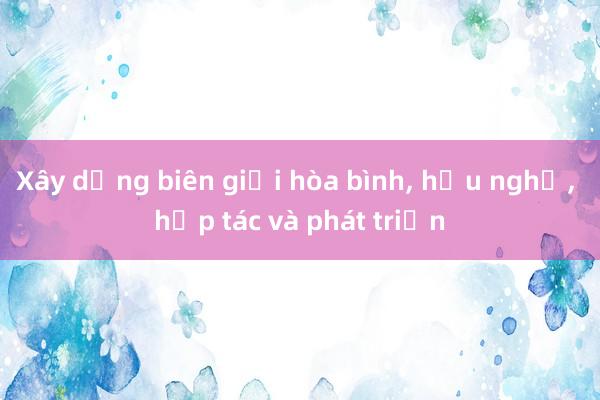 Xây dựng biên giới hòa bình， hữu nghị， hợp tác và phát triển