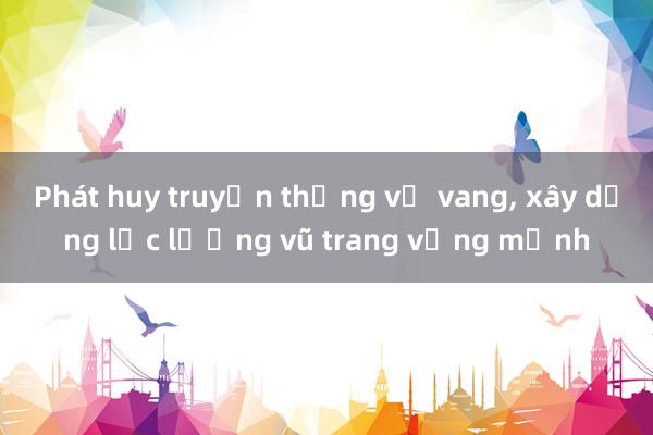 Phát huy truyền thống vẻ vang， xây dựng lực lượng vũ trang vững mạnh