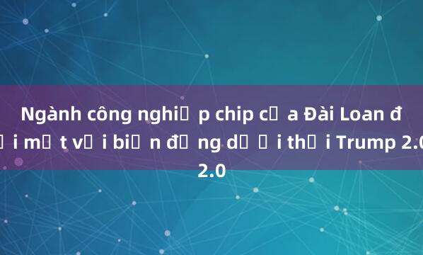 Ngành công nghiệp chip của Đài Loan đối mặt với biến động dưới thời Trump 2.0