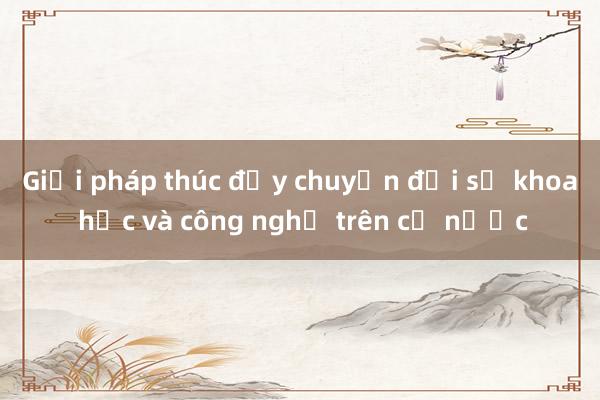 Giải pháp thúc đẩy chuyển đổi số khoa học và công nghệ trên cả nước