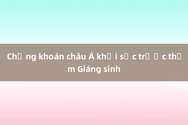 Chứng khoán châu Á khởi sắc trước thềm Giáng sinh