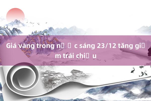 Giá vàng trong nước sáng 23/12 tăng giảm trái chiều