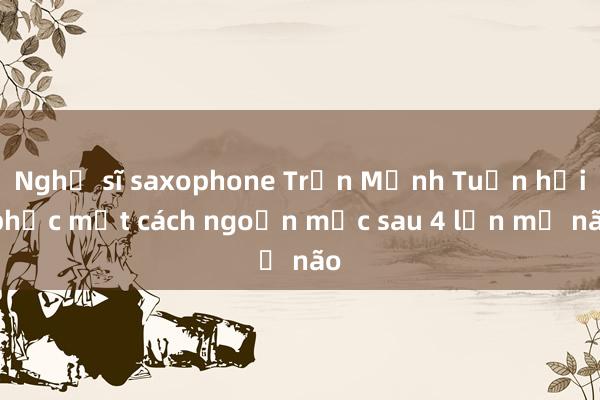 Nghệ sĩ saxophone Trần Mạnh Tuấn hồi phục một cách ngoạn mục sau 4 lần mổ não