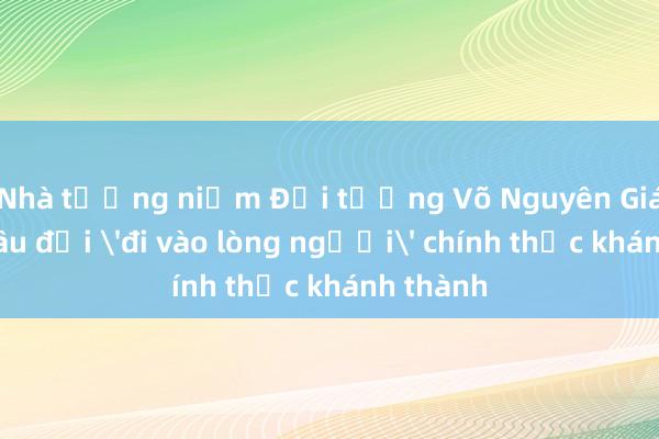 Nhà tưởng niệm Đại tướng Võ Nguyên Giáp với câu đối 'đi vào lòng người' chính thức khánh thành