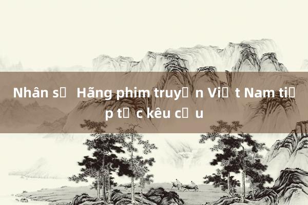 Nhân sự Hãng phim truyện Việt Nam tiếp tục kêu cứu