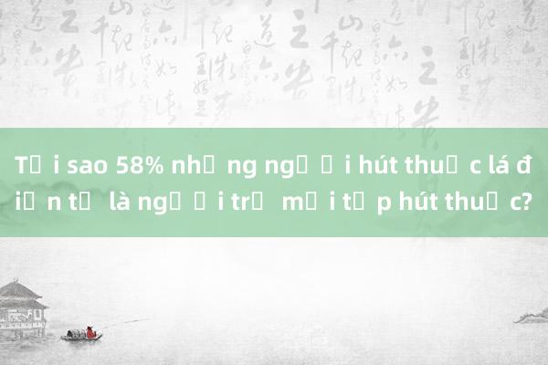 Tại sao 58% những người hút thuốc lá điện tử là người trẻ mới tập hút thuốc?