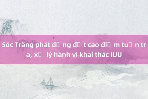 Sóc Trăng phát động đợt cao điểm tuần tra, xử lý hành vi khai thác IUU