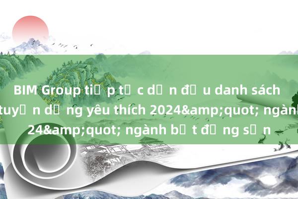 BIM Group tiếp tục dẫn đầu danh sách &quot;Nhà tuyển dụng yêu thích 2024&quot; ngành bất động sản