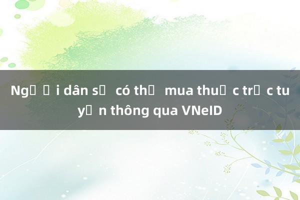 Người dân sẽ có thể mua thuốc trực tuyến thông qua VNeID