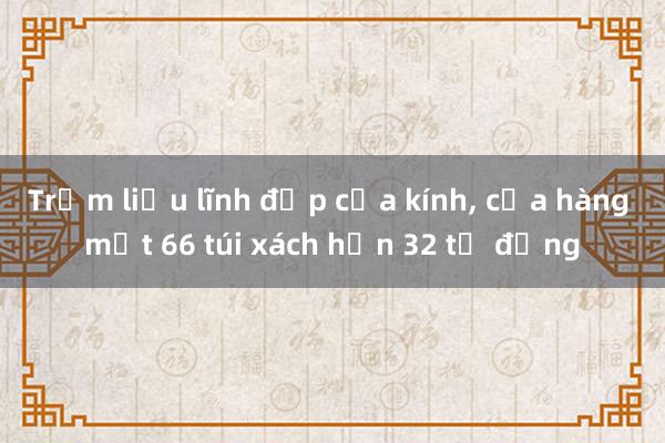 Trộm liều lĩnh đập cửa kính， cửa hàng mất 66 túi xách hơn 32 tỷ đồng