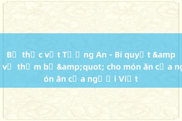 Bơ thực vật Tường An - Bí quyết &quot;dậy vị thơm bơ&quot; cho món ăn của người Việt