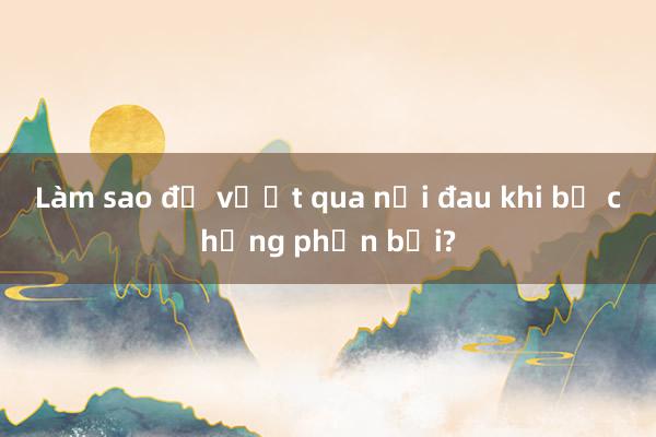 Làm sao để vượt qua nỗi đau khi bị chồng phản bội?