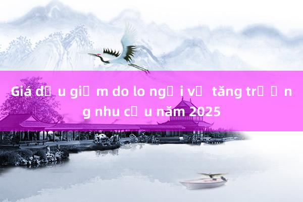 Giá dầu giảm do lo ngại về tăng trưởng nhu cầu năm 2025