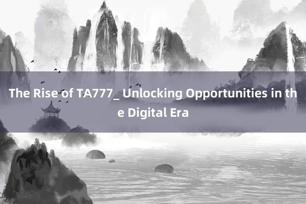 The Rise of TA777_ Unlocking Opportunities in the Digital Era