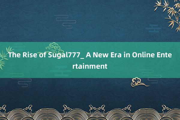 The Rise of Sugal777_ A New Era in Online Entertainment