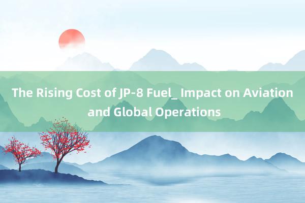 The Rising Cost of JP-8 Fuel_ Impact on Aviation and Global Operations